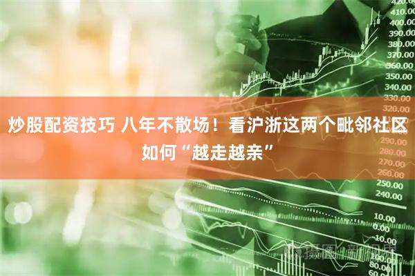 炒股配资技巧 八年不散场！看沪浙这两个毗邻社区如何“越走越亲”