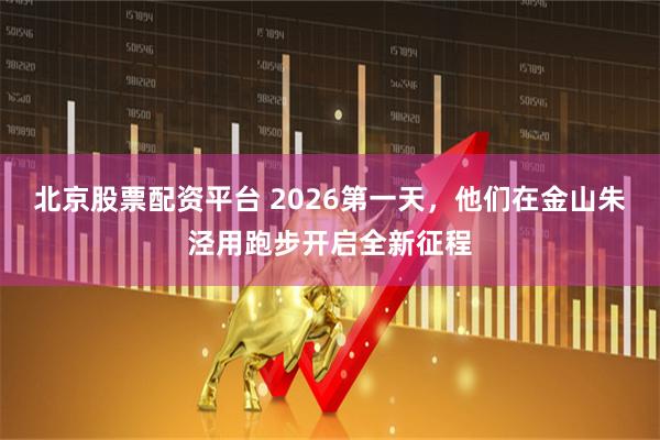 北京股票配资平台 2026第一天，他们在金山朱泾用跑步开启全新征程