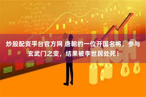 炒股配资平台官方网 唐朝的一位开国名将，参与玄武门之变，结果被李世民处死！