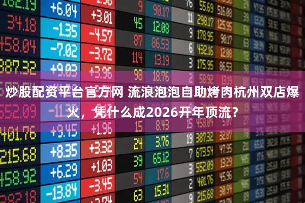 炒股配资平台官方网 流浪泡泡自助烤肉杭州双店爆火，凭什么成2026开年顶流？