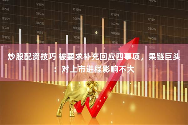 炒股配资技巧 被要求补充回应四事项，果链巨头：对上市进程影响不大