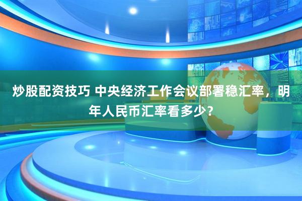 炒股配资技巧 中央经济工作会议部署稳汇率，明年人民币汇率看多少？