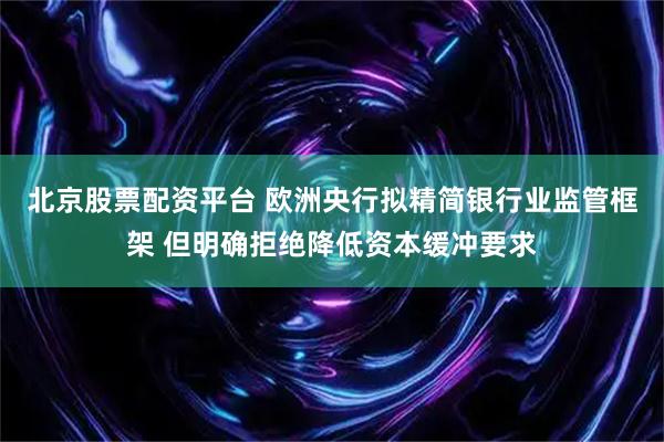 北京股票配资平台 欧洲央行拟精简银行业监管框架 但明确拒绝降低资本缓冲要求