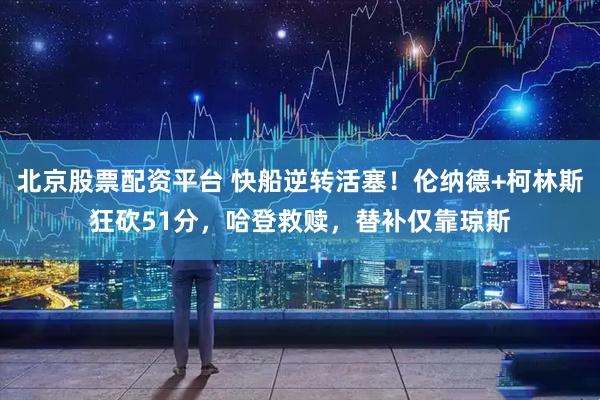 北京股票配资平台 快船逆转活塞！伦纳德+柯林斯狂砍51分，哈登救赎，替补仅靠琼斯