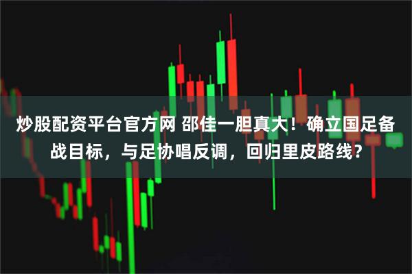 炒股配资平台官方网 邵佳一胆真大！确立国足备战目标，与足协唱反调，回归里皮路线？