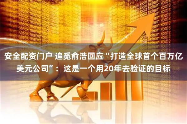 安全配资门户 追觅俞浩回应“打造全球首个百万亿美元公司”：这是一个用20年去验证的目标