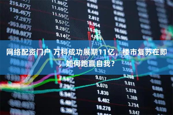 网络配资门户 万科成功展期11亿，楼市复苏在即，如何跑赢自我？