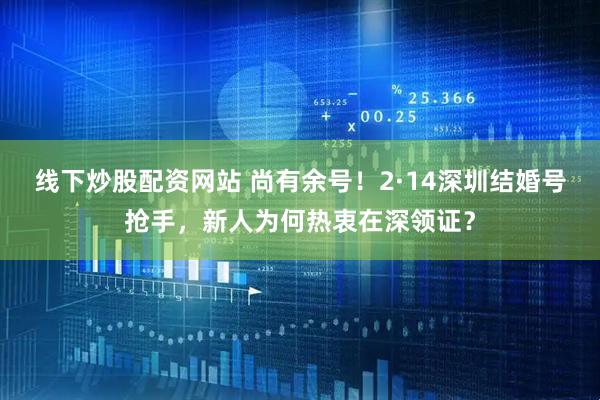 线下炒股配资网站 尚有余号！2·14深圳结婚号抢手，新人为何热衷在深领证？