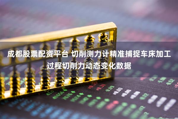 成都股票配资平台 切削测力计精准捕捉车床加工过程切削力动态变化数据