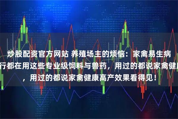 炒股配资官方网站 养殖场主的烦恼：家禽易生病、产量上不去？内行都在用这些专业级饲料与兽药，用过的都说家禽健康高产效果看得见！