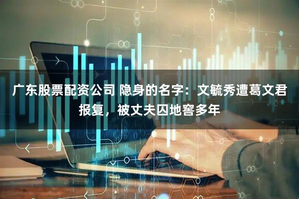 广东股票配资公司 隐身的名字：文毓秀遭葛文君报复，被丈夫囚地窖多年