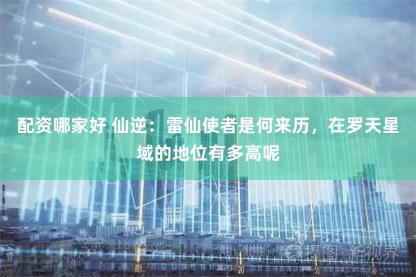 配资哪家好 仙逆：雷仙使者是何来历，在罗天星域的地位有多高呢