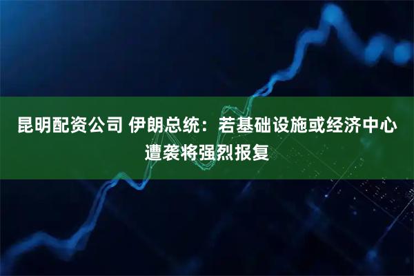 昆明配资公司 伊朗总统：若基础设施或经济中心遭袭将强烈报复