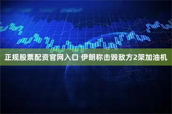 正规股票配资官网入口 伊朗称击毁敌方2架加油机