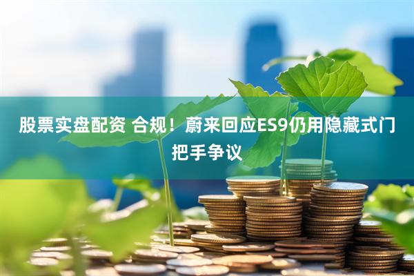 股票实盘配资 合规！蔚来回应ES9仍用隐藏式门把手争议