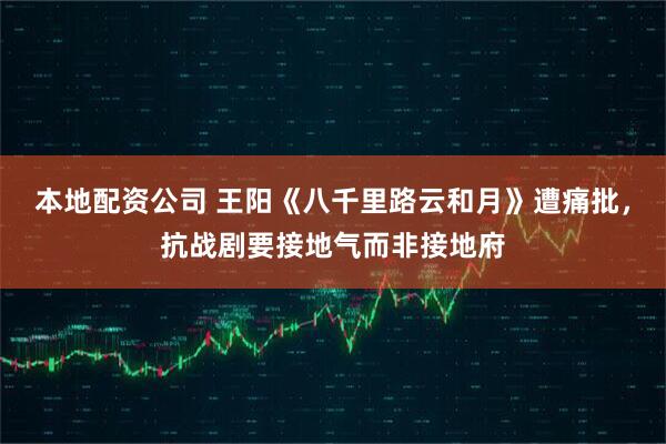 本地配资公司 王阳《八千里路云和月》遭痛批，抗战剧要接地气而非接地府