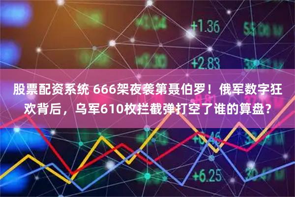 股票配资系统 666架夜袭第聂伯罗！俄军数字狂欢背后，乌军610枚拦截弹打空了谁的算盘？