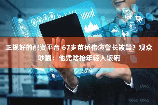 正规好的配资平台 67岁苗侨伟演警长被骂？观众吵翻：他凭啥抢年轻人饭碗