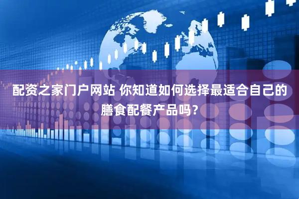 配资之家门户网站 你知道如何选择最适合自己的膳食配餐产品吗？