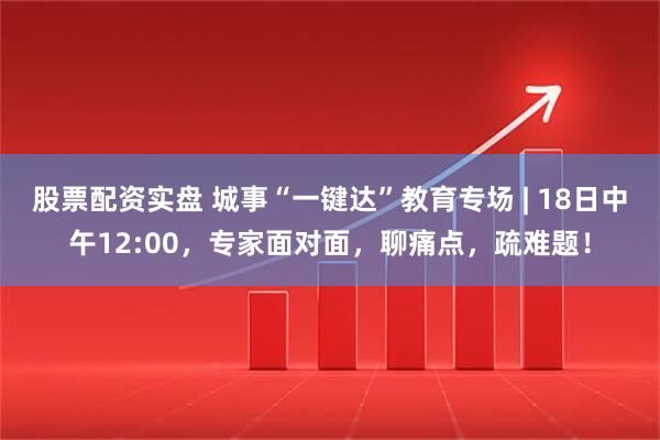 股票配资实盘 城事“一键达”教育专场 | 18日中午12:00，专家面对面，聊痛点，疏难题！
