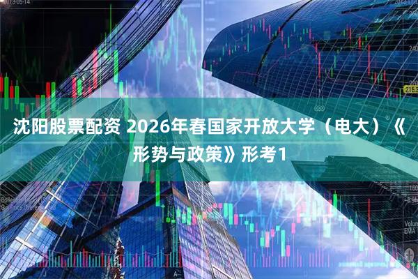 沈阳股票配资 2026年春国家开放大学（电大）《形势与政策》形考1