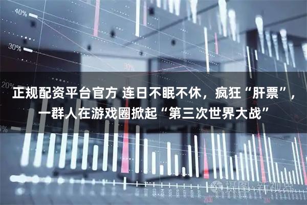正规配资平台官方 连日不眠不休，疯狂“肝票”，一群人在游戏圈掀起“第三次世界大战”
