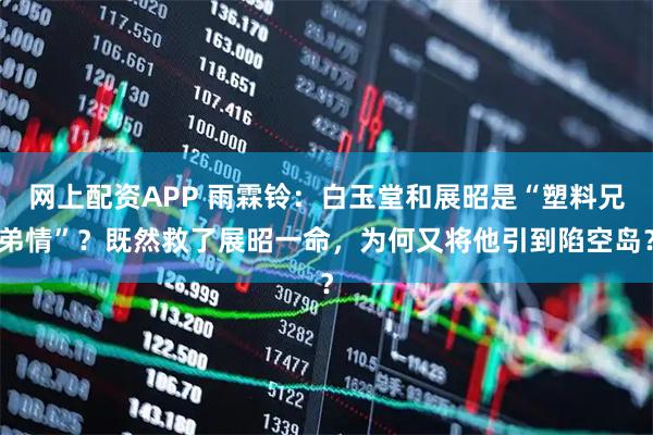 网上配资APP 雨霖铃：白玉堂和展昭是“塑料兄弟情”？既然救了展昭一命，为何又将他引到陷空岛？