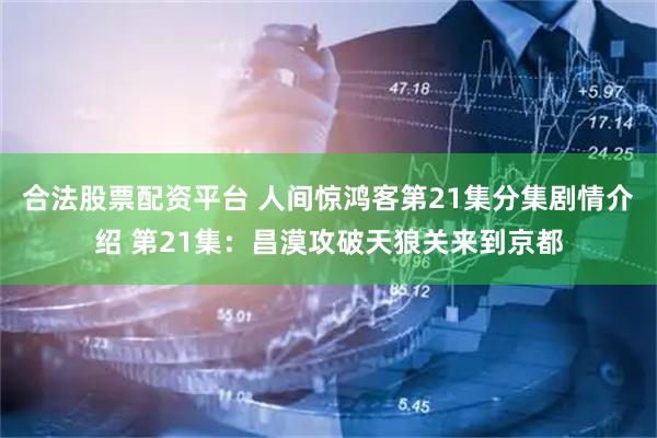 合法股票配资平台 人间惊鸿客第21集分集剧情介绍 第21集：昌漠攻破天狼关来到京都
