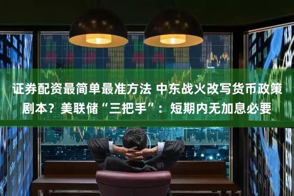 证券配资最简单最准方法 中东战火改写货币政策剧本？美联储“三把手”：短期内无加息必要