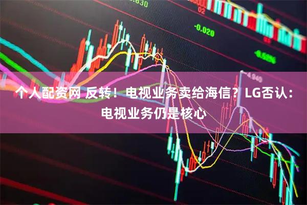 个人配资网 反转！电视业务卖给海信？LG否认：电视业务仍是核心