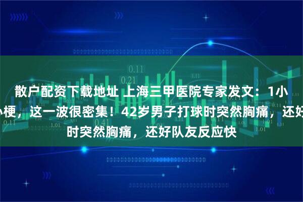 散户配资下载地址 上海三甲医院专家发文：1小时来了6个心梗，这一波很密集！42岁男子打球时突然胸痛，还好队友反应快