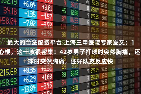 最大的合法配资平台 上海三甲医院专家发文：1小时来了6个心梗，这一波很密集！42岁男子打球时突然胸痛，还好队友反应快